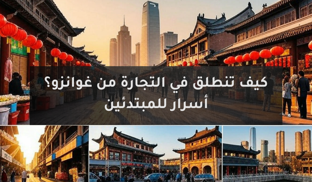 كيف تنطلق في التجارة من غوانزو؟ أسرار للمبتدئين